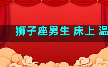 狮子座男生 床上 温柔